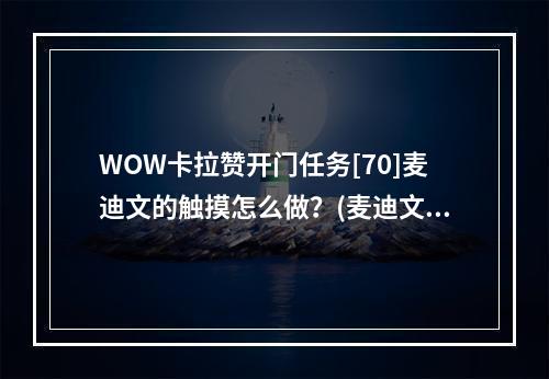 WOW卡拉赞开门任务[70]麦迪文的触摸怎么做？(麦迪文的触摸)