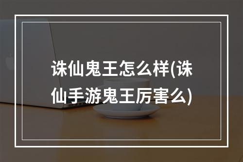 诛仙鬼王怎么样(诛仙手游鬼王厉害么)