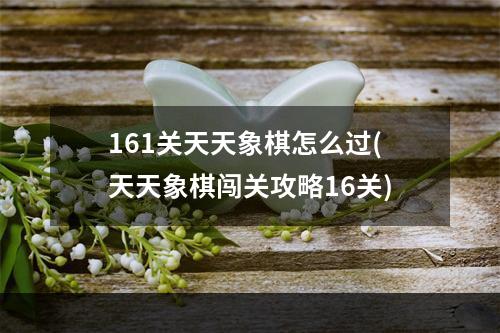 161关天天象棋怎么过(天天象棋闯关攻略16关)