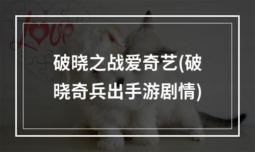 破晓之战爱奇艺(破晓奇兵出手游剧情)