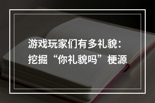 游戏玩家们有多礼貌：挖掘“你礼貌吗”梗源