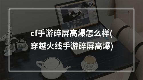 cf手游碎屏高爆怎么样(穿越火线手游碎屏高爆)