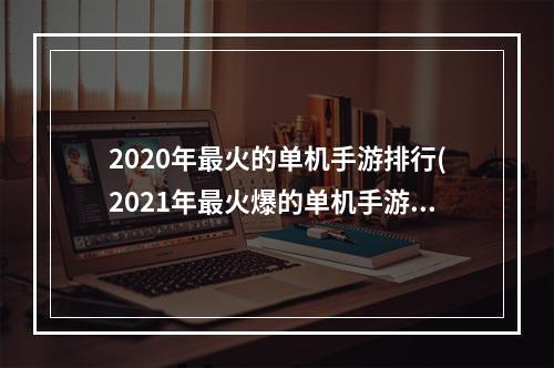 2020年最火的单机手游排行(2021年最火爆的单机手游)