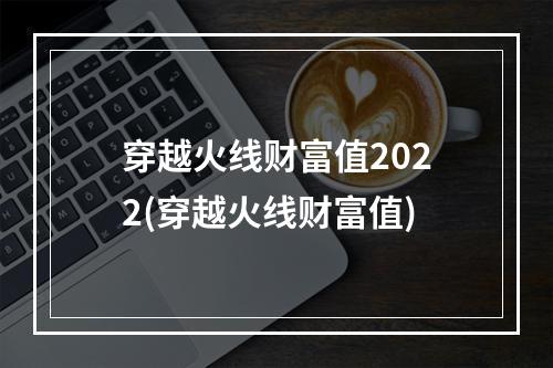 穿越火线财富值2022(穿越火线财富值)