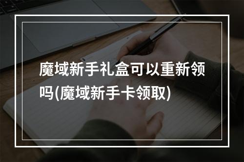 魔域新手礼盒可以重新领吗(魔域新手卡领取)