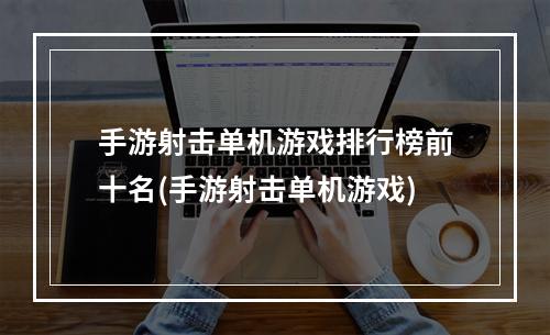 手游射击单机游戏排行榜前十名(手游射击单机游戏)