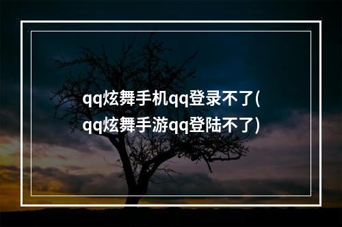 qq炫舞手机qq登录不了(qq炫舞手游qq登陆不了)