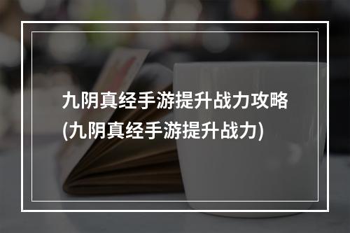 九阴真经手游提升战力攻略(九阴真经手游提升战力)