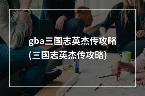 gba三国志英杰传攻略(三国志英杰传攻略)