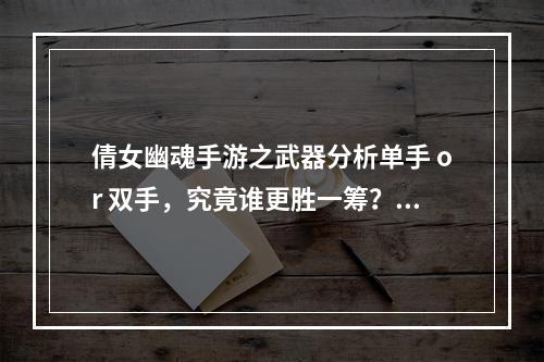 倩女幽魂手游之武器分析单手 or 双手，究竟谁更胜一筹？(精彩评测，干货满满)