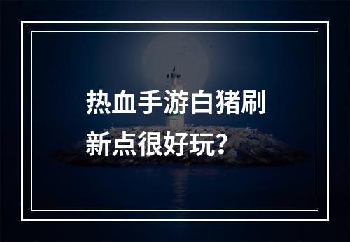 热血手游白猪刷新点很好玩？