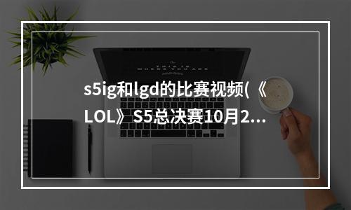 s5ig和lgd的比赛视频(《LOL》S5总决赛10月2日LGD vs OG比赛视频)