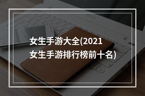 女生手游大全(2021女生手游排行榜前十名)