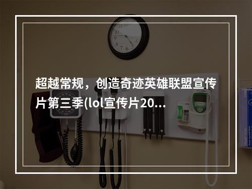 超越常规，创造奇迹英雄联盟宣传片第三季(lol宣传片2020)