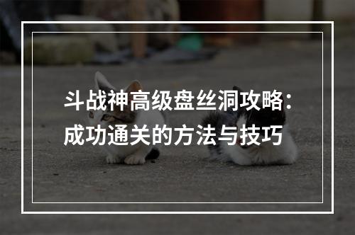 斗战神高级盘丝洞攻略：成功通关的方法与技巧