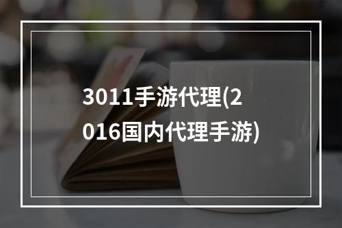 3011手游代理(2016国内代理手游)