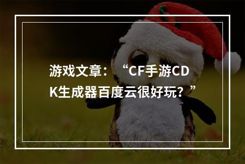 游戏文章：“CF手游CDK生成器百度云很好玩？”