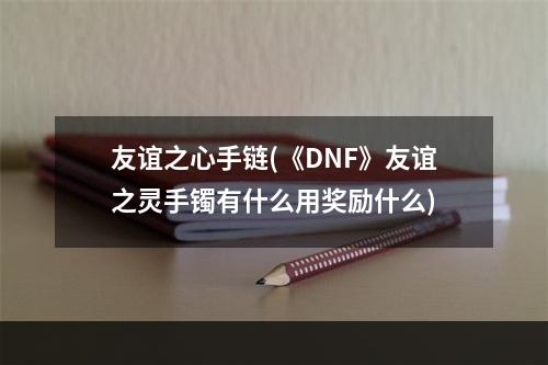 友谊之心手链(《DNF》友谊之灵手镯有什么用奖励什么)