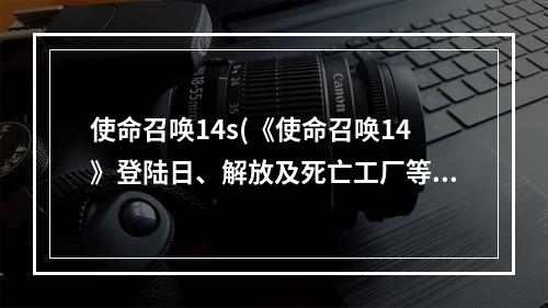 使命召唤14s(《使命召唤14》登陆日、解放及死亡工厂等真实战役科普)