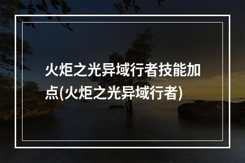 火炬之光异域行者技能加点(火炬之光异域行者)