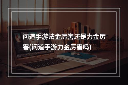 问道手游法金厉害还是力金厉害(问道手游力金厉害吗)