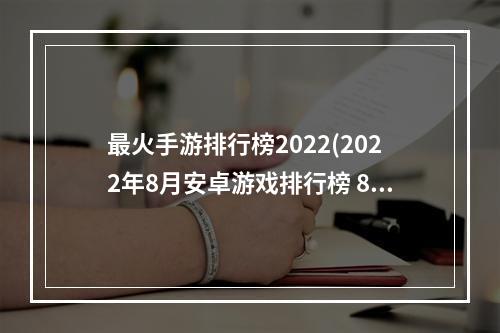 最火手游排行榜2022(2022年8月安卓游戏排行榜 8月安卓手游排行榜前十名 )