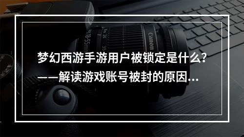 梦幻西游手游用户被锁定是什么？——解读游戏账号被封的原因和解决方法