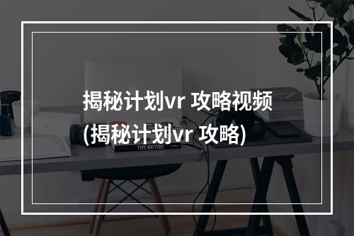 揭秘计划vr 攻略视频(揭秘计划vr 攻略)