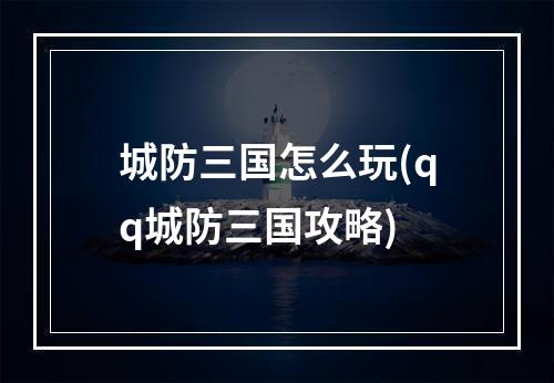 城防三国怎么玩(qq城防三国攻略)