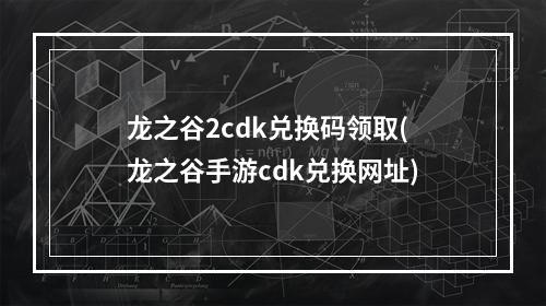 龙之谷2cdk兑换码领取(龙之谷手游cdk兑换网址)