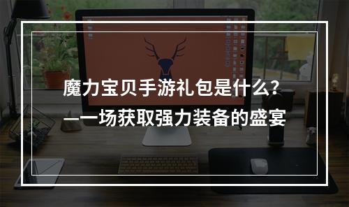 魔力宝贝手游礼包是什么？—一场获取强力装备的盛宴