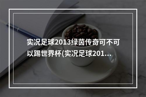 实况足球2013绿茵传奇可不可以踢世界杯(实况足球2012一球成名(绿茵传奇)模式刷高评分妖人及)