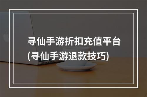 寻仙手游折扣充值平台(寻仙手游退款技巧)