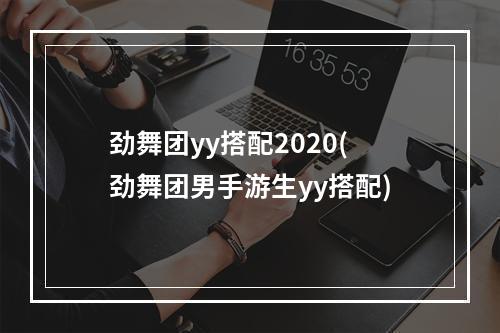 劲舞团yy搭配2020(劲舞团男手游生yy搭配)