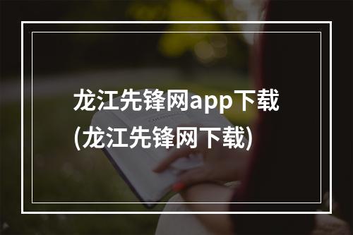 龙江先锋网app下载(龙江先锋网下载)