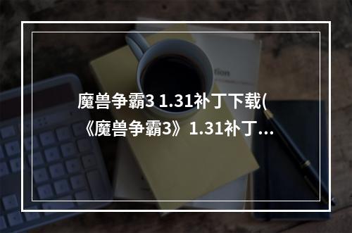 魔兽争霸3 1.31补丁下载(《魔兽争霸3》1.31补丁改动及分析 1.31有哪些改动)