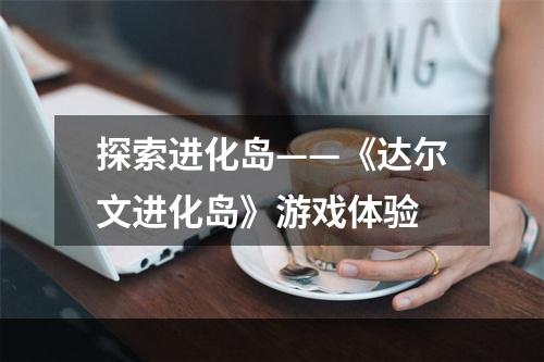 探索进化岛——《达尔文进化岛》游戏体验