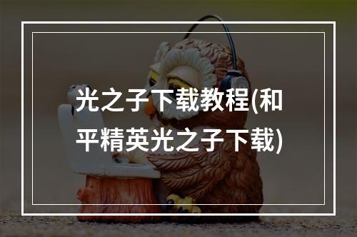 光之子下载教程(和平精英光之子下载)