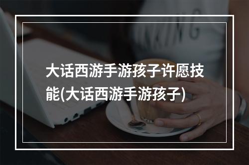 大话西游手游孩子许愿技能(大话西游手游孩子)