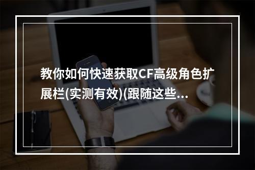 教你如何快速获取CF高级角色扩展栏(实测有效)(跟随这些步骤轻松获取CF高级角色扩展栏(特别推荐))