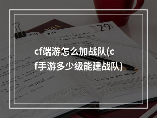 cf端游怎么加战队(cf手游多少级能建战队)