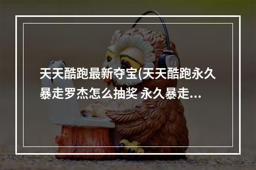 天天酷跑最新夺宝(天天酷跑永久暴走罗杰怎么抽奖 永久暴走罗杰抽奖方法攻略)