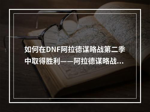 如何在DNF阿拉德谋略战第二季中取得胜利——阿拉德谋略战攻略指南