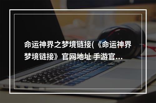 命运神界之梦境链接(《命运神界梦境链接》官网地址 手游官网地址入口  )