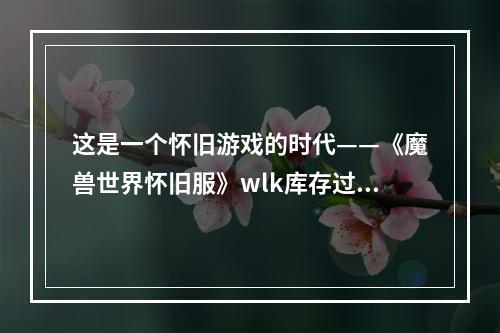 这是一个怀旧游戏的时代——《魔兽世界怀旧服》wlk库存过剩任务攻略