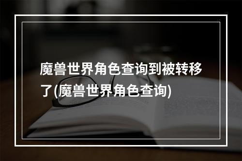 魔兽世界角色查询到被转移了(魔兽世界角色查询)