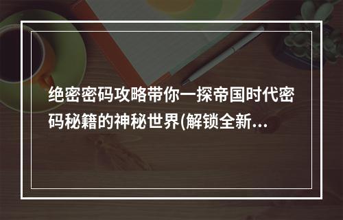 绝密密码攻略带你一探帝国时代密码秘籍的神秘世界(解锁全新游戏玩法)