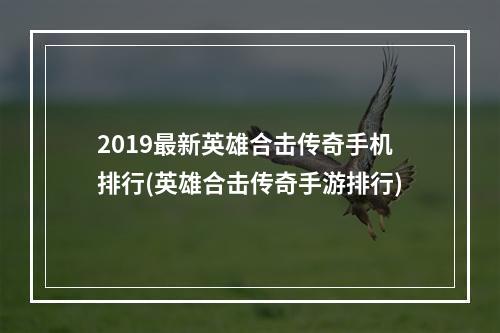 2019最新英雄合击传奇手机排行(英雄合击传奇手游排行)