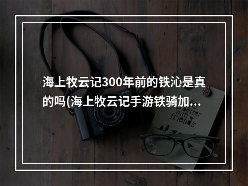 海上牧云记300年前的铁沁是真的吗(海上牧云记手游铁骑加什么属性)