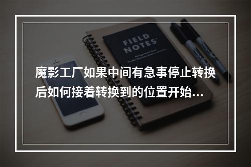 魔影工厂如果中间有急事停止转换后如何接着转换到的位置开始(魔影工厂下载)